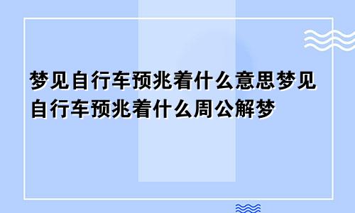 梦见自行车预兆着什么意思梦见自行车预兆着什么周公解梦