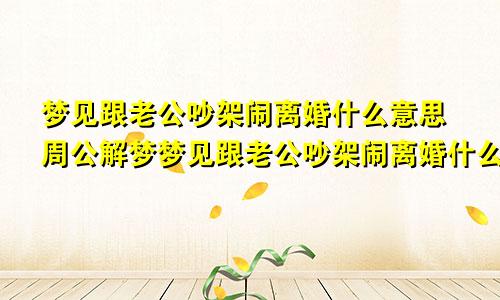 梦见跟老公吵架闹离婚什么意思周公解梦梦见跟老公吵架闹离婚什么意思孕妇