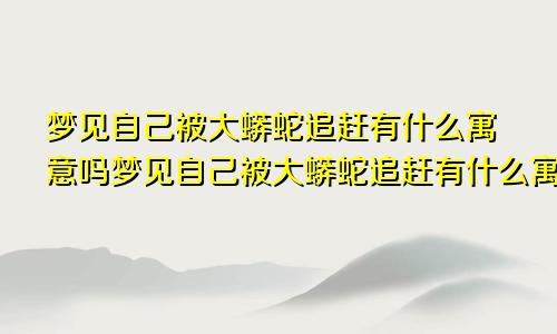 梦见自己被大蟒蛇追赶有什么寓意吗梦见自己被大蟒蛇追赶有什么寓意嘛