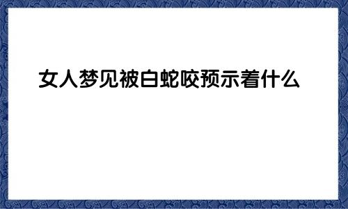 女人梦见被白蛇咬预示着什么