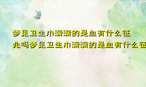 梦见卫生巾满满的是血有什么征兆吗梦见卫生巾满满的是血有什么征兆嘛