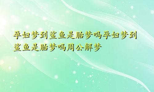 孕妇梦到鲨鱼是胎梦吗孕妇梦到鲨鱼是胎梦吗周公解梦