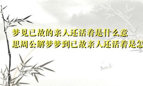 梦见已故的亲人还活着是什么意思周公解梦梦到已故亲人还活着是怎么回事