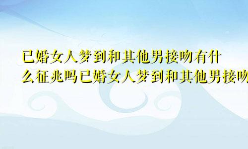 已婚女人梦到和其他男接吻有什么征兆吗已婚女人梦到和其他男接吻有什么征兆嘛