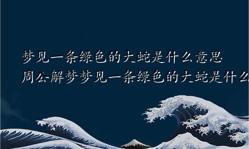 梦见一条绿色的大蛇是什么意思周公解梦梦见一条绿色的大蛇是什么意思女性