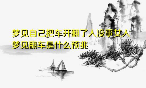 梦见自己把车开翻了人没事女人梦见翻车是什么预兆