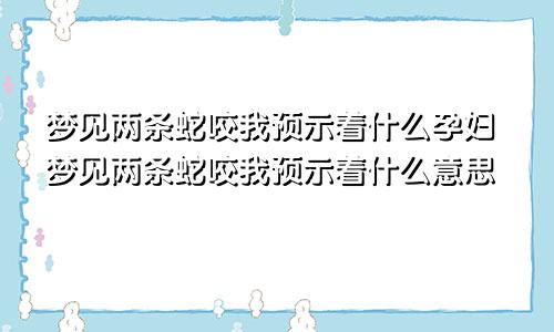 梦见两条蛇咬我预示着什么孕妇梦见两条蛇咬我预示着什么意思