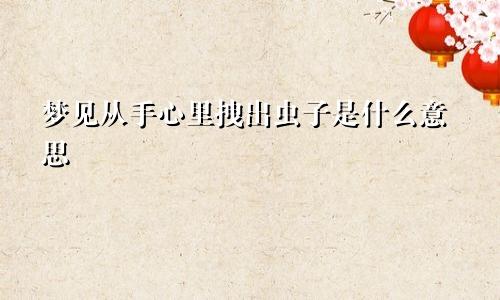 梦见从手心里拽出虫子是什么意思