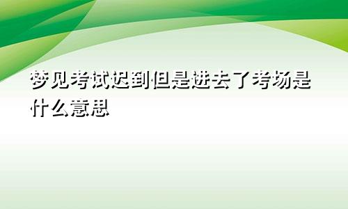 梦见考试迟到但是进去了考场是什么意思