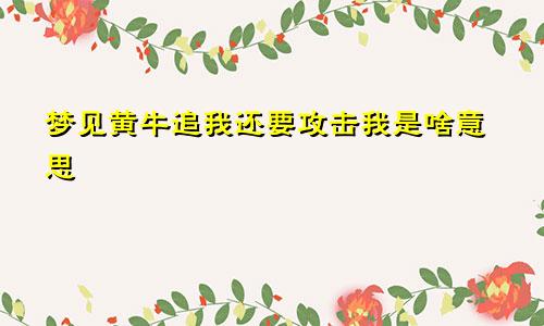 梦见黄牛追我还要攻击我是啥意思