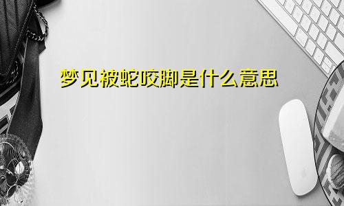 梦见被蛇咬脚是什么意思