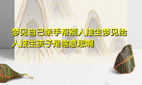 梦见自己亲手帮别人接生梦见给人接生孩子是啥意思啊