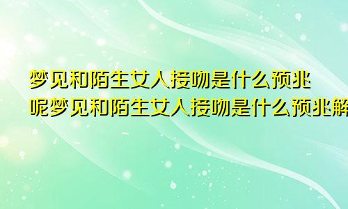 梦见和陌生女人接吻是什么预兆呢梦见和陌生女人接吻是什么预兆解梦