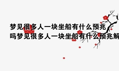 梦见很多人一块坐船有什么预兆吗梦见很多人一块坐船有什么预兆解梦