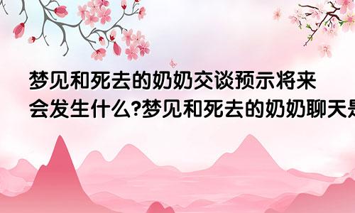 梦见和死去的奶奶交谈预示将来会发生什么?梦见和死去的奶奶聊天是什么意思