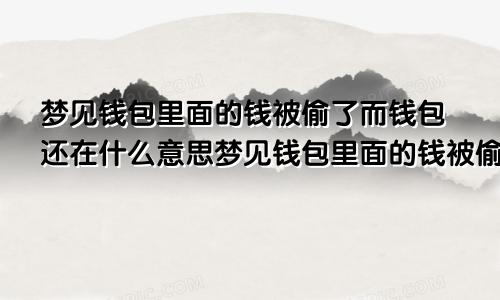 梦见钱包里面的钱被偷了而钱包还在什么意思梦见钱包里面的钱被偷了而钱包还在什么意思呀