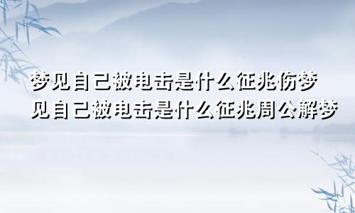 梦见自己被电击是什么征兆伤梦见自己被电击是什么征兆周公解梦