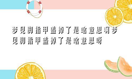 梦见脚指甲盖掉了是啥意思啊梦见脚指甲盖掉了是啥意思呀