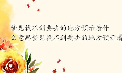 梦见找不到要去的地方预示着什么意思梦见找不到要去的地方预示着什么呢