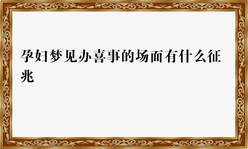 孕妇梦见办喜事的场面有什么征兆