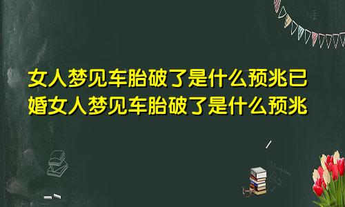 女人梦见车胎破了是什么预兆已婚女人梦见车胎破了是什么预兆