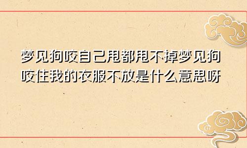 梦见狗咬自己甩都甩不掉梦见狗咬住我的衣服不放是什么意思呀