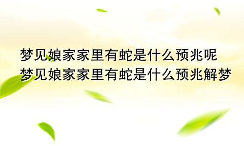 梦见娘家家里有蛇是什么预兆呢梦见娘家家里有蛇是什么预兆解梦