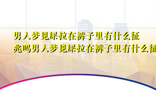 男人梦见屎拉在裤子里有什么征兆吗男人梦见屎拉在裤子里有什么征兆解梦