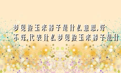 梦见捡玉米棒子是什么意思,好不好,代表什么梦见捡玉米棒子是什么意思看见妈妈给小孩子擦屎