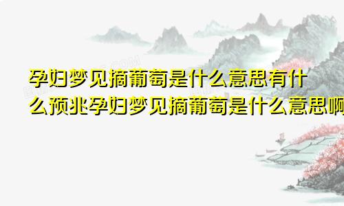 孕妇梦见摘葡萄是什么意思有什么预兆孕妇梦见摘葡萄是什么意思啊周公解梦