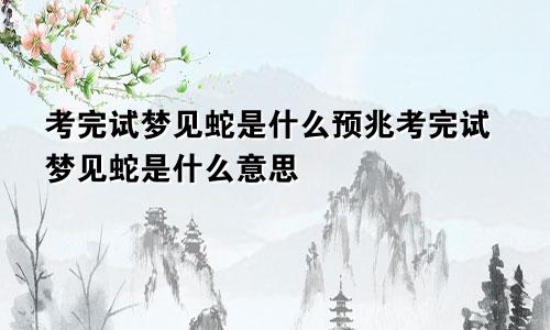 考完试梦见蛇是什么预兆考完试梦见蛇是什么意思