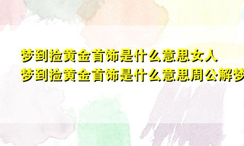 梦到捡黄金首饰是什么意思女人梦到捡黄金首饰是什么意思周公解梦