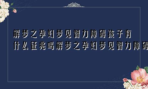 解梦之孕妇梦见智力障碍孩子有什么征兆吗解梦之孕妇梦见智力障碍孩子有什么征兆嘛