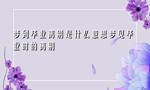 梦到毕业离别是什么意思梦见毕业时的离别