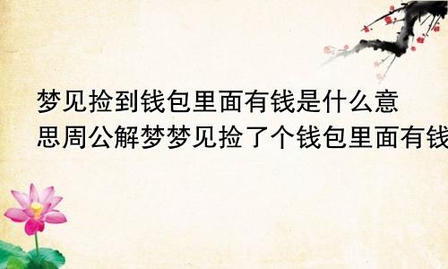 梦见捡到钱包里面有钱是什么意思周公解梦梦见捡了个钱包里面有钱