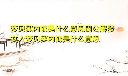 梦见买内裤是什么意思周公解梦女人梦见买内裤是什么意思