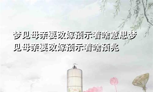 梦见母亲要改嫁预示着啥意思梦见母亲要改嫁预示着啥预兆