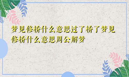 梦见修桥什么意思过了桥了梦见修桥什么意思周公解梦