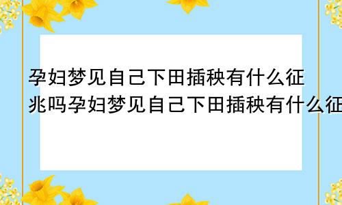 孕妇梦见自己下田插秧有什么征兆吗孕妇梦见自己下田插秧有什么征兆嘛