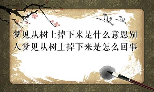 梦见从树上掉下来是什么意思别人梦见从树上掉下来是怎么回事