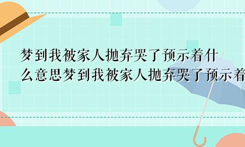 梦到我被家人抛弃哭了预示着什么意思梦到我被家人抛弃哭了预示着什么呢