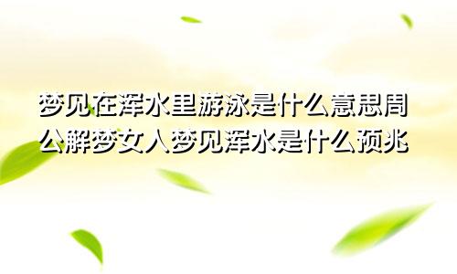 梦见在浑水里游泳是什么意思周公解梦女人梦见浑水是什么预兆