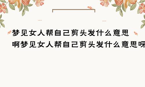 梦见女人帮自己剪头发什么意思啊梦见女人帮自己剪头发什么意思呀