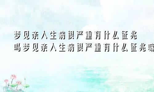 梦见亲人生病很严重有什么征兆吗梦见亲人生病很严重有什么征兆嘛