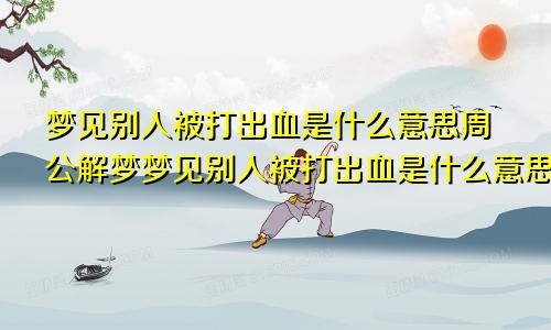 梦见别人被打出血是什么意思周公解梦梦见别人被打出血是什么意思