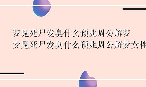 梦见死尸发臭什么预兆周公解梦梦见死尸发臭什么预兆周公解梦女性