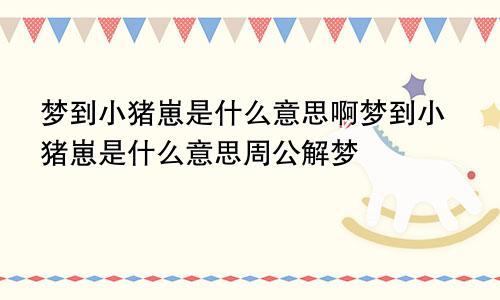 梦到小猪崽是什么意思啊梦到小猪崽是什么意思周公解梦