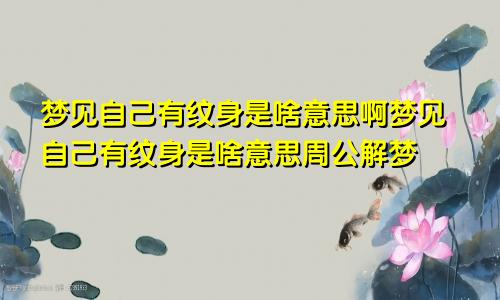 梦见自己有纹身是啥意思啊梦见自己有纹身是啥意思周公解梦