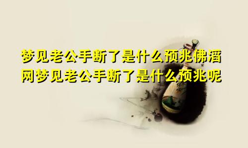 梦见老公手断了是什么预兆佛滔网梦见老公手断了是什么预兆呢