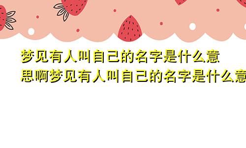 梦见有人叫自己的名字是什么意思啊梦见有人叫自己的名字是什么意思呀